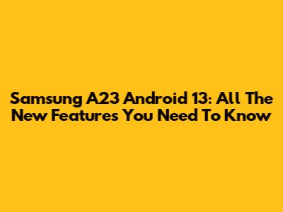 Samsung A23 Android 13: All The New Features You Need To Know
