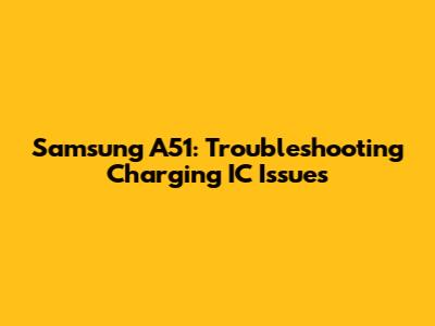 Samsung A51: Troubleshooting Charging IC Issues