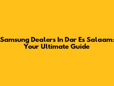 Samsung Dealers In Dar Es Salaam: Your Ultimate Guide
