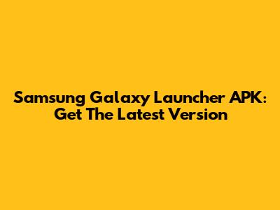 Samsung Galaxy Launcher APK: Get The Latest Version