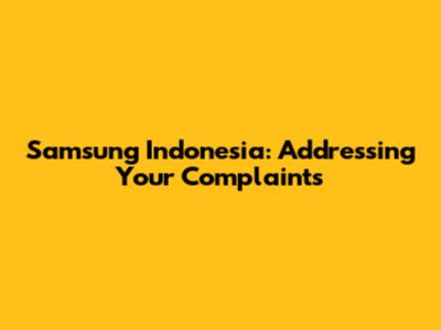 Samsung Indonesia: Addressing Your Complaints