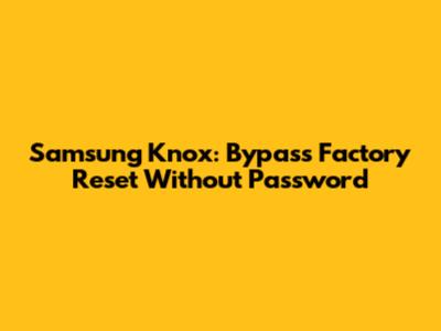 Samsung Knox: Bypass Factory Reset Without Password