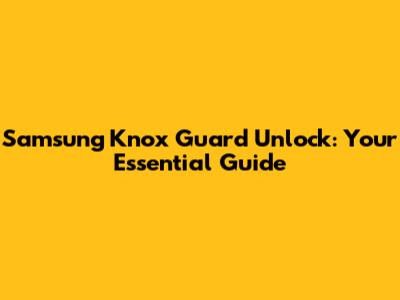 Samsung Knox Guard Unlock: Your Essential Guide