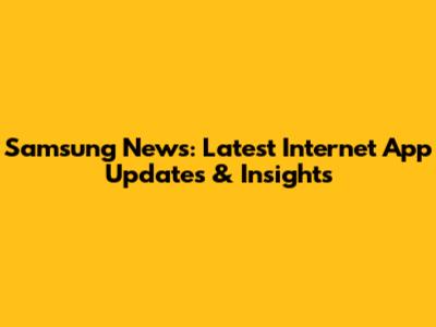 Samsung News: Latest Internet App Updates & Insights