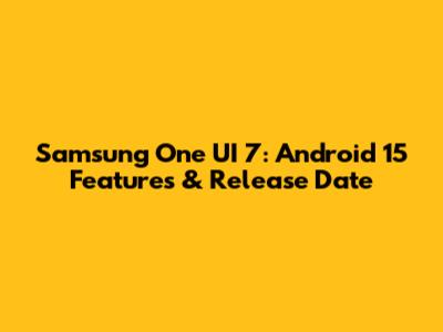 Samsung One UI 7: Android 15 Features & Release Date