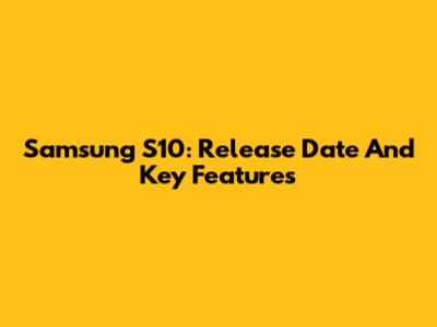 Samsung S10: Release Date And Key Features