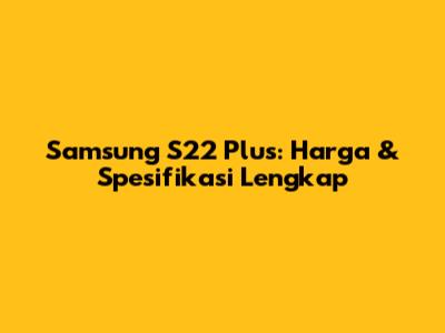 Samsung S22 Plus: Harga & Spesifikasi Lengkap