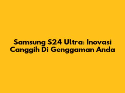 Samsung S24 Ultra: Inovasi Canggih Di Genggaman Anda