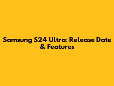 Samsung S24 Ultra: Release Date & Features