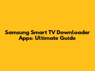 Samsung Smart TV Downloader Apps: Ultimate Guide
