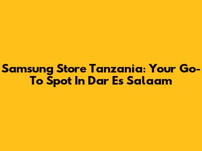 Samsung Store Tanzania: Your Go-To Spot In Dar Es Salaam
