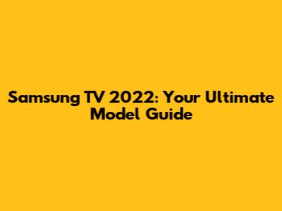 Samsung TV 2022: Your Ultimate Model Guide