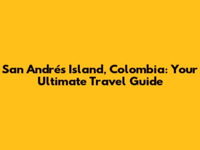 San Andrés Island, Colombia: Your Ultimate Travel Guide