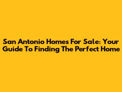 San Antonio Homes For Sale: Your Guide To Finding The Perfect Home