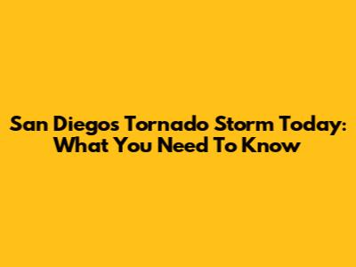 San Diego's Tornado Storm Today: What You Need To Know