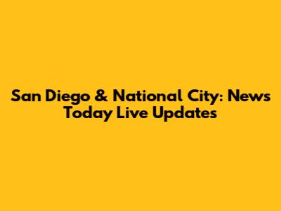 San Diego & National City: News Today Live Updates