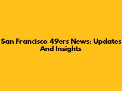 San Francisco 49ers News: Updates And Insights