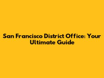 San Francisco District Office: Your Ultimate Guide