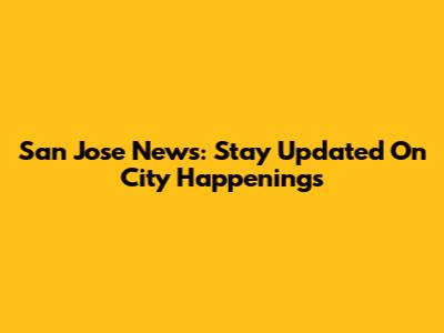 San Jose News: Stay Updated On City Happenings
