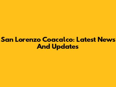 San Lorenzo Coacalco: Latest News And Updates
