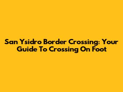 San Ysidro Border Crossing: Your Guide To Crossing On Foot
