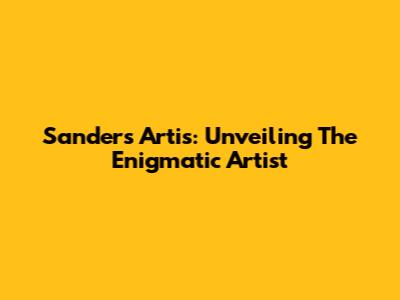 Sanders Artis: Unveiling The Enigmatic Artist
