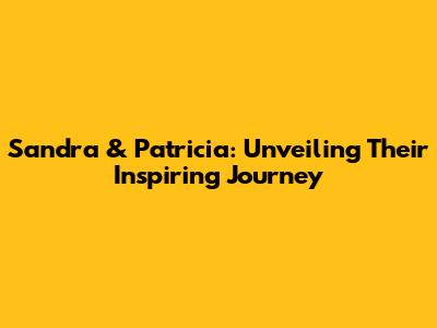 Sandra & Patricia: Unveiling Their Inspiring Journey