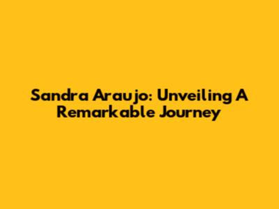 Sandra Araujo: Unveiling A Remarkable Journey