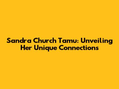 Sandra Church Tamu: Unveiling Her Unique Connections
