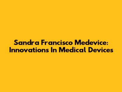 Sandra Francisco Medevice: Innovations In Medical Devices