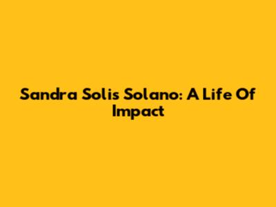 Sandra Solis Solano: A Life Of Impact