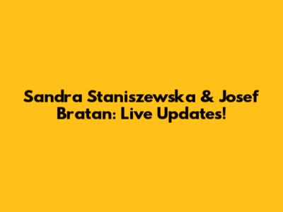 Sandra Staniszewska & Josef Bratan: Live Updates!