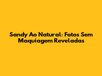 Sandy Ao Natural: Fotos Sem Maquiagem Reveladas