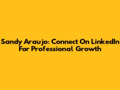 Sandy Araujo: Connect On LinkedIn For Professional Growth
