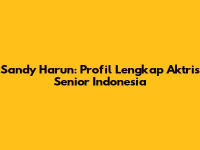 Sandy Harun: Profil Lengkap Aktris Senior Indonesia