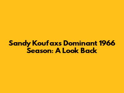 Sandy Koufax's Dominant 1966 Season: A Look Back