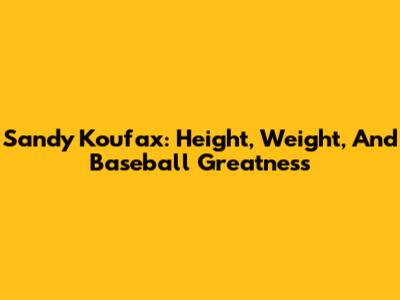 Sandy Koufax: Height, Weight, And Baseball Greatness