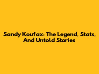 Sandy Koufax: The Legend, Stats, And Untold Stories