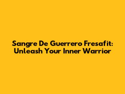 Sangre De Guerrero Fresafit: Unleash Your Inner Warrior