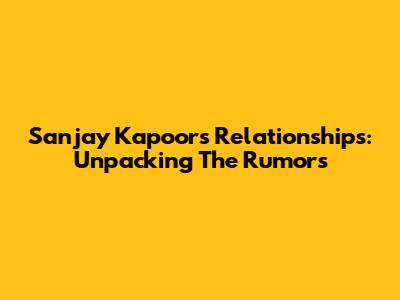 Sanjay Kapoor's Relationships: Unpacking The Rumors