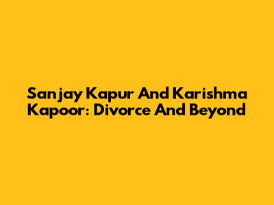 Sanjay Kapur And Karishma Kapoor: Divorce And Beyond