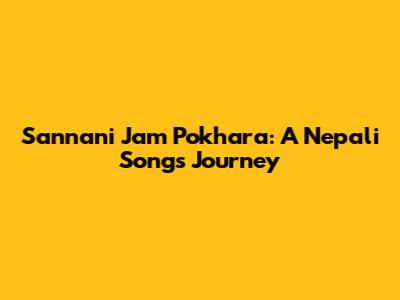 Sannani Jam Pokhara: A Nepali Song's Journey