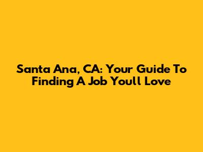 Santa Ana, CA: Your Guide To Finding A Job You'll Love
