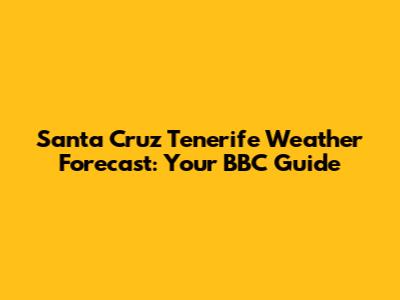 Santa Cruz Tenerife Weather Forecast: Your BBC Guide