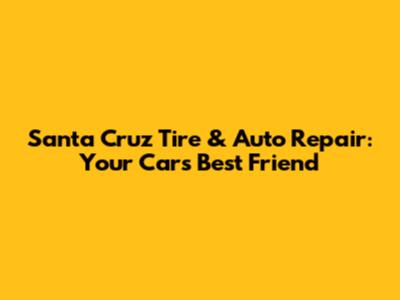 Santa Cruz Tire & Auto Repair: Your Car's Best Friend