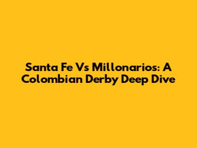 Santa Fe Vs Millonarios: A Colombian Derby Deep Dive