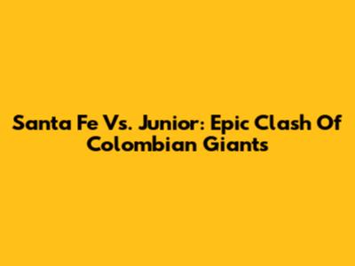 Santa Fe Vs. Junior: Epic Clash Of Colombian Giants