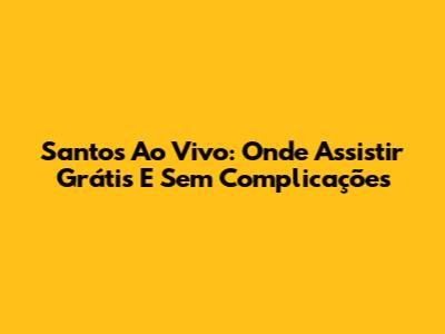 Santos Ao Vivo: Onde Assistir Grátis E Sem Complicações