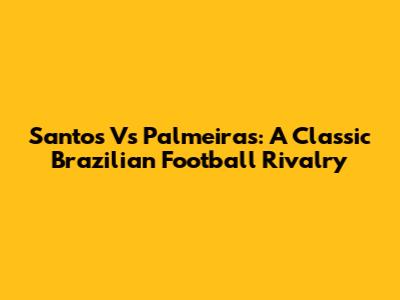 Santos Vs Palmeiras: A Classic Brazilian Football Rivalry
