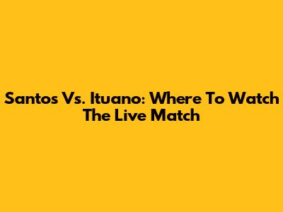 Santos Vs. Ituano: Where To Watch The Live Match